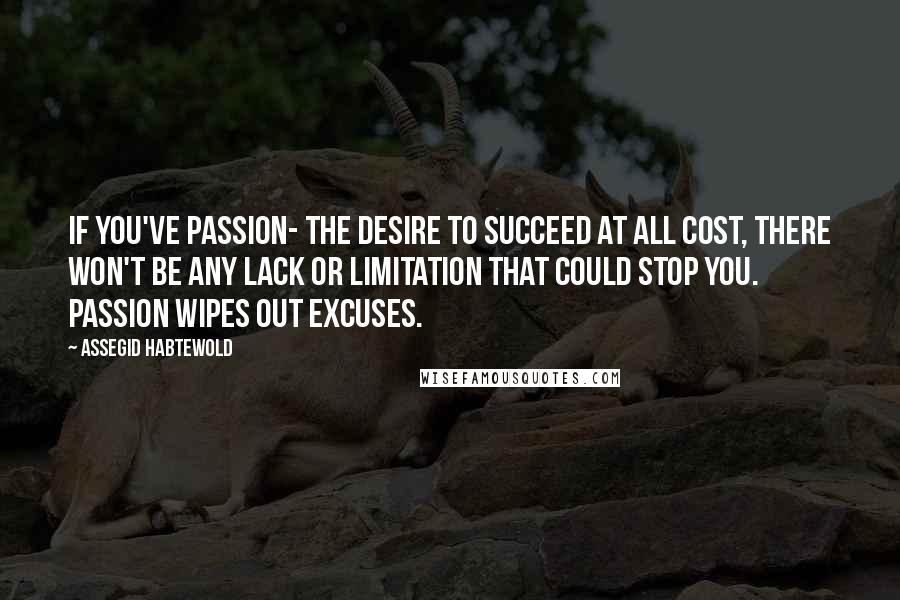 Assegid Habtewold Quotes: If you've passion- the desire to succeed at all cost, there won't be any lack or limitation that could stop you. Passion wipes out excuses.