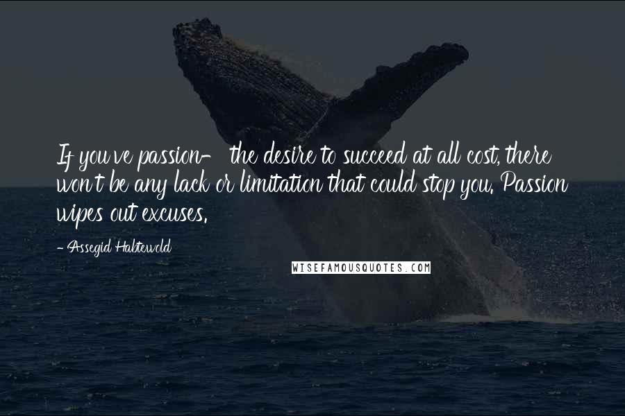 Assegid Habtewold Quotes: If you've passion- the desire to succeed at all cost, there won't be any lack or limitation that could stop you. Passion wipes out excuses.