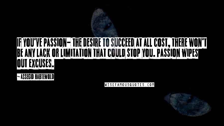 Assegid Habtewold Quotes: If you've passion- the desire to succeed at all cost, there won't be any lack or limitation that could stop you. Passion wipes out excuses.