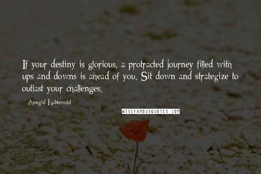 Assegid Habtewold Quotes: If your destiny is glorious, a protracted journey filled with ups and downs is ahead of you. Sit down and strategize to outlast your challenges.