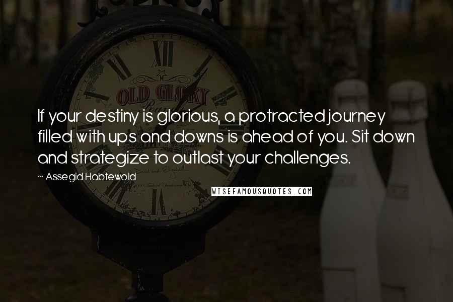 Assegid Habtewold Quotes: If your destiny is glorious, a protracted journey filled with ups and downs is ahead of you. Sit down and strategize to outlast your challenges.