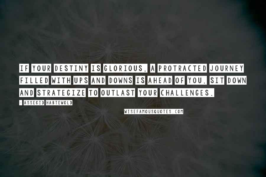 Assegid Habtewold Quotes: If your destiny is glorious, a protracted journey filled with ups and downs is ahead of you. Sit down and strategize to outlast your challenges.