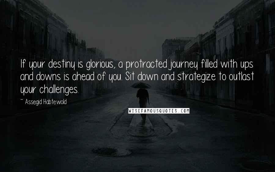 Assegid Habtewold Quotes: If your destiny is glorious, a protracted journey filled with ups and downs is ahead of you. Sit down and strategize to outlast your challenges.