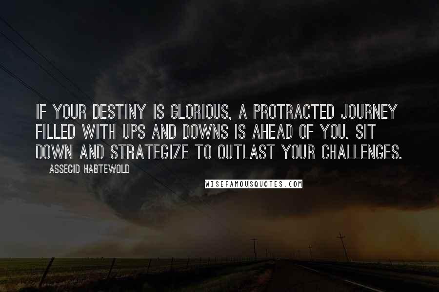 Assegid Habtewold Quotes: If your destiny is glorious, a protracted journey filled with ups and downs is ahead of you. Sit down and strategize to outlast your challenges.