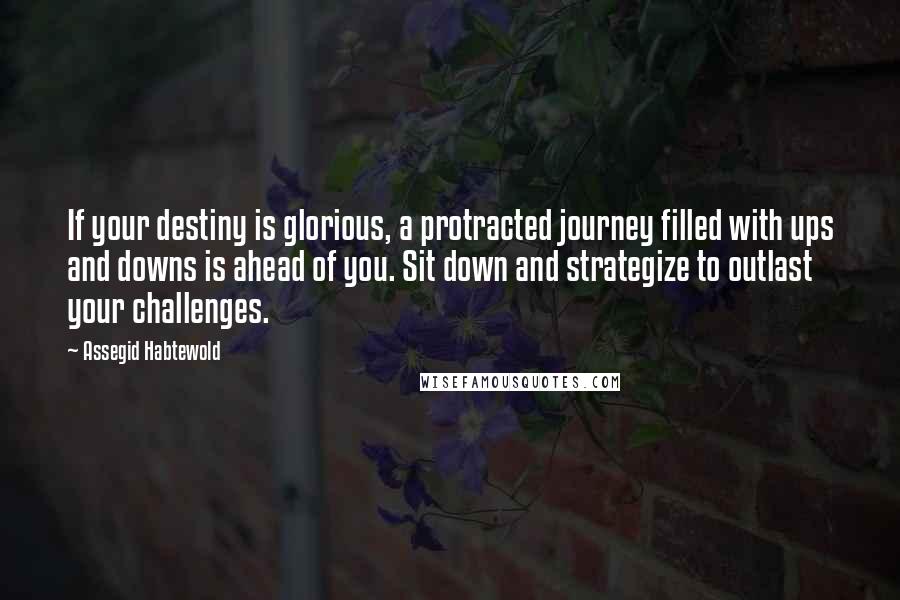 Assegid Habtewold Quotes: If your destiny is glorious, a protracted journey filled with ups and downs is ahead of you. Sit down and strategize to outlast your challenges.