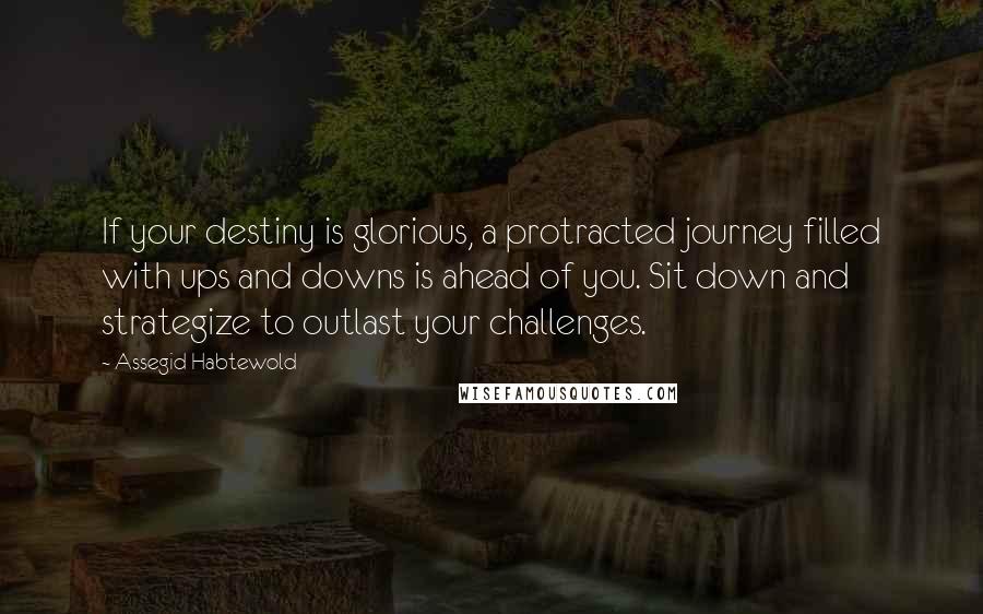 Assegid Habtewold Quotes: If your destiny is glorious, a protracted journey filled with ups and downs is ahead of you. Sit down and strategize to outlast your challenges.