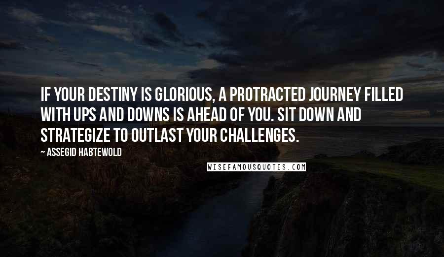 Assegid Habtewold Quotes: If your destiny is glorious, a protracted journey filled with ups and downs is ahead of you. Sit down and strategize to outlast your challenges.