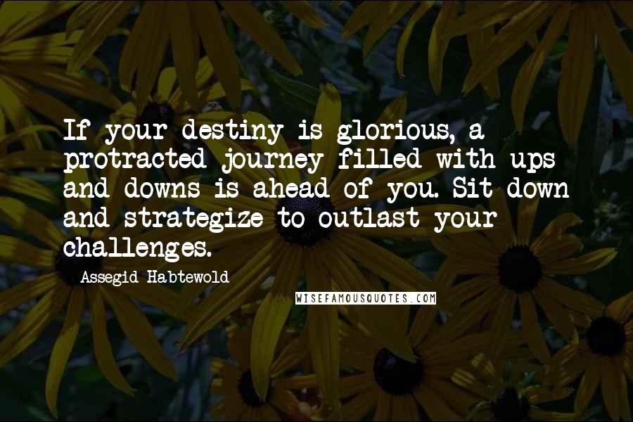 Assegid Habtewold Quotes: If your destiny is glorious, a protracted journey filled with ups and downs is ahead of you. Sit down and strategize to outlast your challenges.