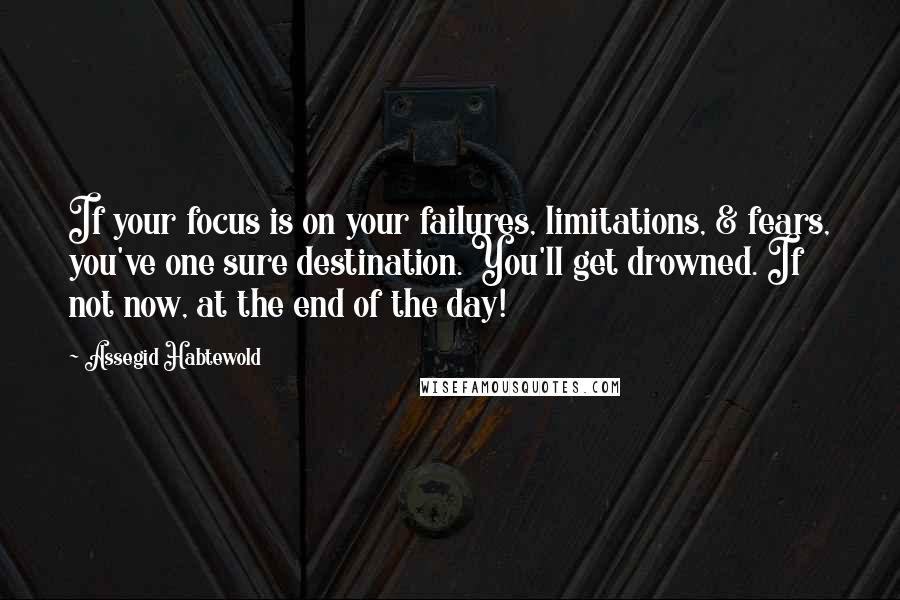 Assegid Habtewold Quotes: If your focus is on your failures, limitations, & fears, you've one sure destination. You'll get drowned. If not now, at the end of the day!