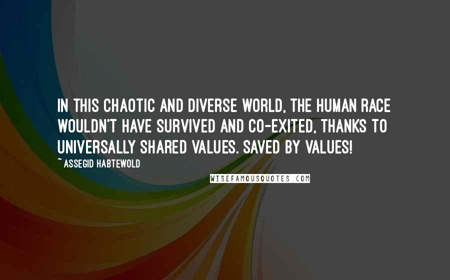 Assegid Habtewold Quotes: In this chaotic and diverse world, the human race wouldn't have survived and co-exited, thanks to universally shared values. Saved by values!