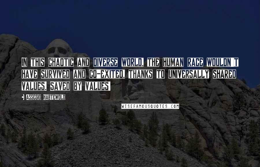 Assegid Habtewold Quotes: In this chaotic and diverse world, the human race wouldn't have survived and co-exited, thanks to universally shared values. Saved by values!