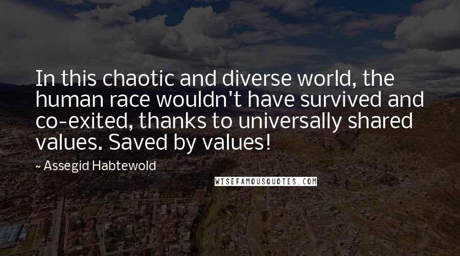 Assegid Habtewold Quotes: In this chaotic and diverse world, the human race wouldn't have survived and co-exited, thanks to universally shared values. Saved by values!
