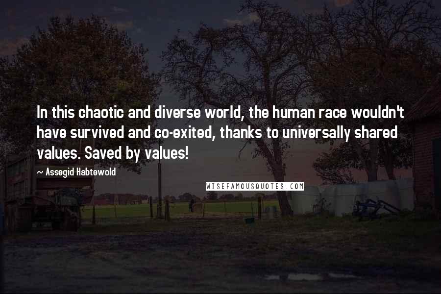 Assegid Habtewold Quotes: In this chaotic and diverse world, the human race wouldn't have survived and co-exited, thanks to universally shared values. Saved by values!