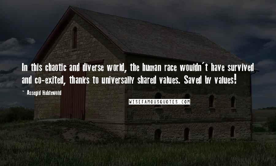 Assegid Habtewold Quotes: In this chaotic and diverse world, the human race wouldn't have survived and co-exited, thanks to universally shared values. Saved by values!