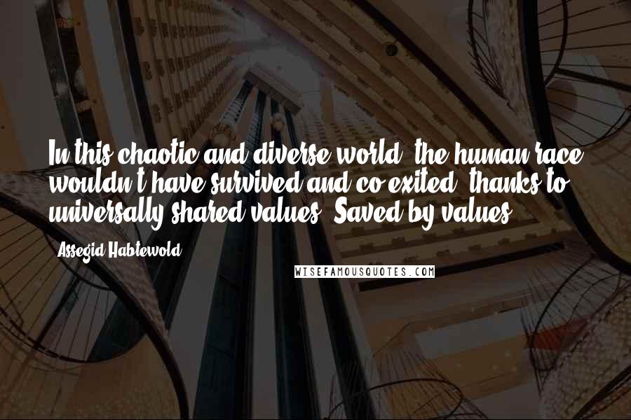 Assegid Habtewold Quotes: In this chaotic and diverse world, the human race wouldn't have survived and co-exited, thanks to universally shared values. Saved by values!