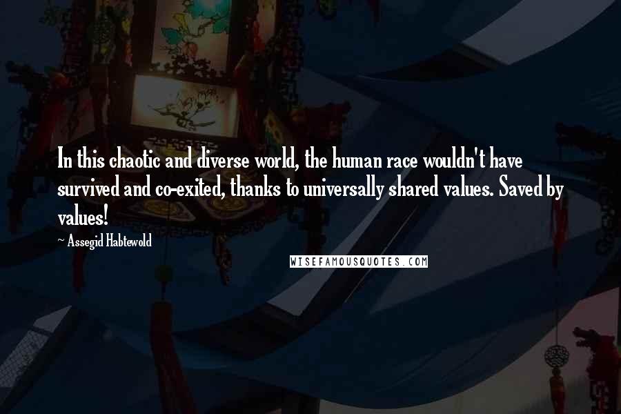 Assegid Habtewold Quotes: In this chaotic and diverse world, the human race wouldn't have survived and co-exited, thanks to universally shared values. Saved by values!