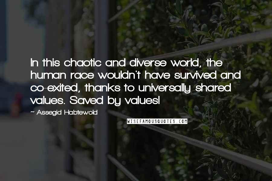 Assegid Habtewold Quotes: In this chaotic and diverse world, the human race wouldn't have survived and co-exited, thanks to universally shared values. Saved by values!