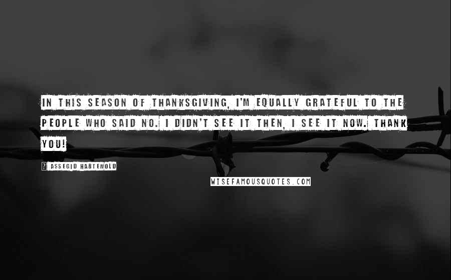 Assegid Habtewold Quotes: In this season of thanksgiving, I'm equally grateful to the people who said NO. I didn't see it then, I see it now. Thank you!