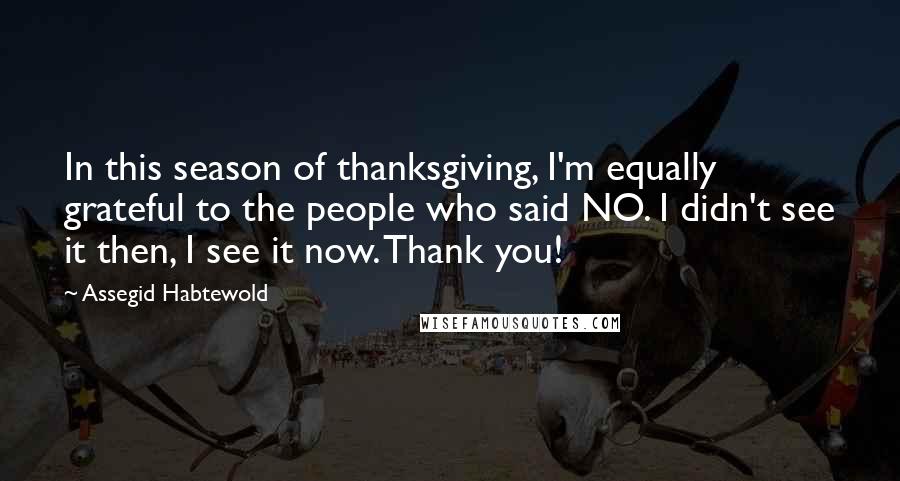 Assegid Habtewold Quotes: In this season of thanksgiving, I'm equally grateful to the people who said NO. I didn't see it then, I see it now. Thank you!