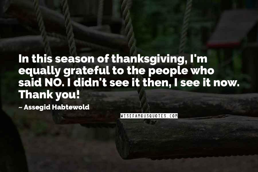 Assegid Habtewold Quotes: In this season of thanksgiving, I'm equally grateful to the people who said NO. I didn't see it then, I see it now. Thank you!