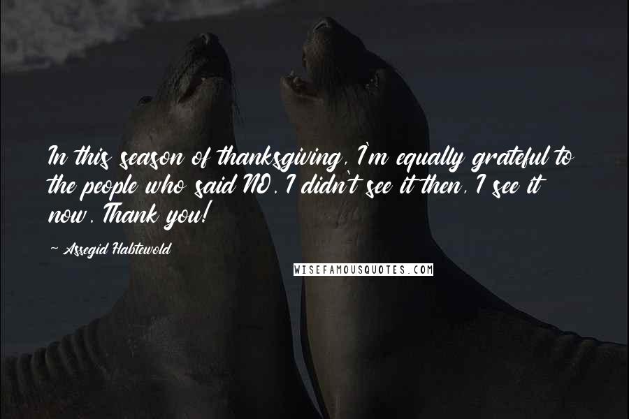 Assegid Habtewold Quotes: In this season of thanksgiving, I'm equally grateful to the people who said NO. I didn't see it then, I see it now. Thank you!