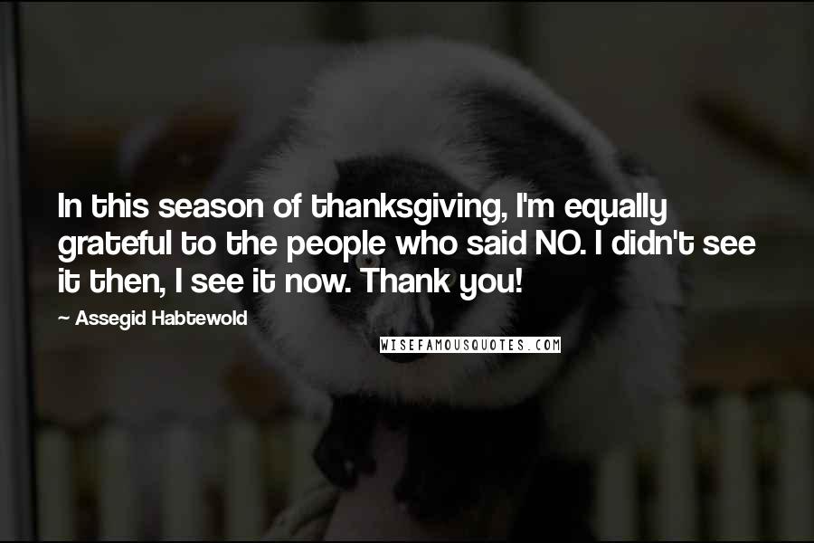 Assegid Habtewold Quotes: In this season of thanksgiving, I'm equally grateful to the people who said NO. I didn't see it then, I see it now. Thank you!