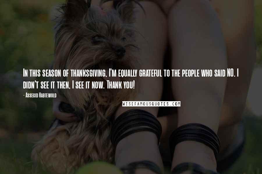 Assegid Habtewold Quotes: In this season of thanksgiving, I'm equally grateful to the people who said NO. I didn't see it then, I see it now. Thank you!