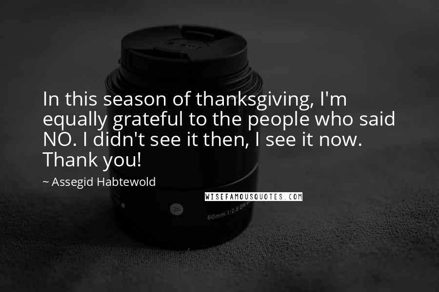 Assegid Habtewold Quotes: In this season of thanksgiving, I'm equally grateful to the people who said NO. I didn't see it then, I see it now. Thank you!