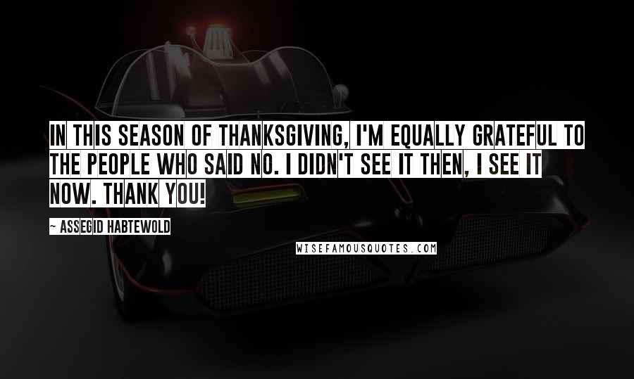 Assegid Habtewold Quotes: In this season of thanksgiving, I'm equally grateful to the people who said NO. I didn't see it then, I see it now. Thank you!