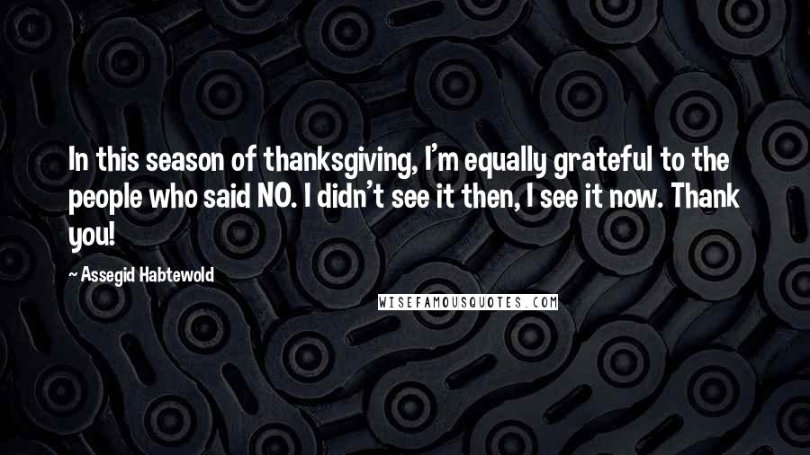 Assegid Habtewold Quotes: In this season of thanksgiving, I'm equally grateful to the people who said NO. I didn't see it then, I see it now. Thank you!