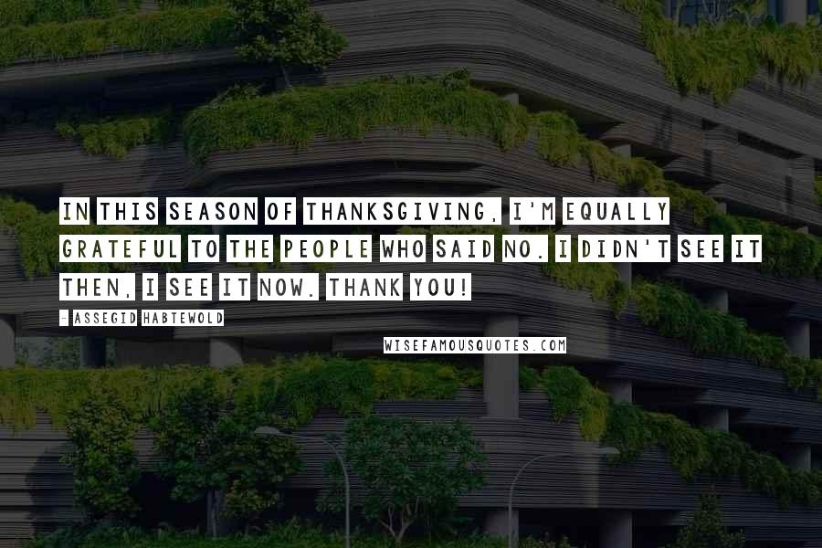 Assegid Habtewold Quotes: In this season of thanksgiving, I'm equally grateful to the people who said NO. I didn't see it then, I see it now. Thank you!