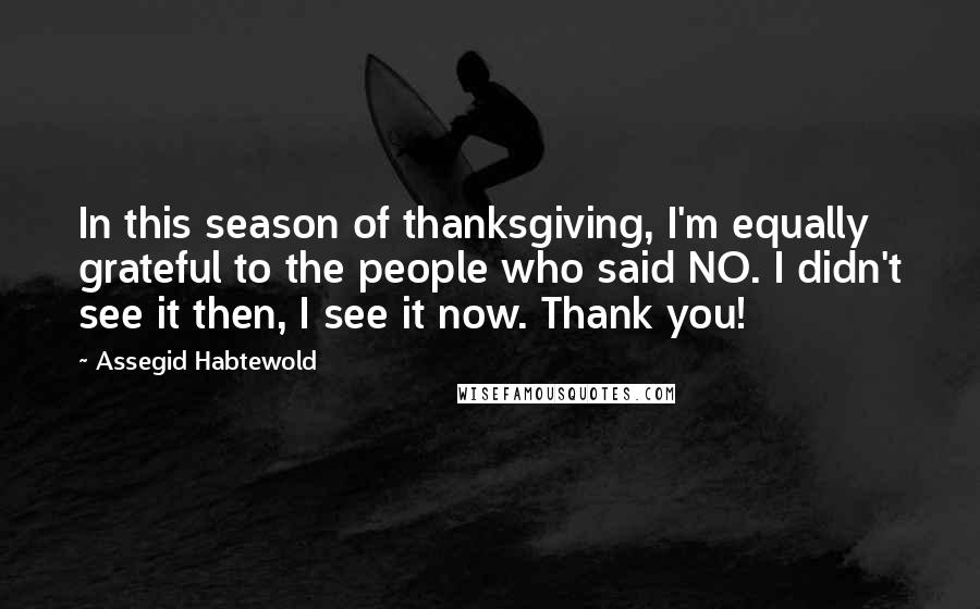 Assegid Habtewold Quotes: In this season of thanksgiving, I'm equally grateful to the people who said NO. I didn't see it then, I see it now. Thank you!