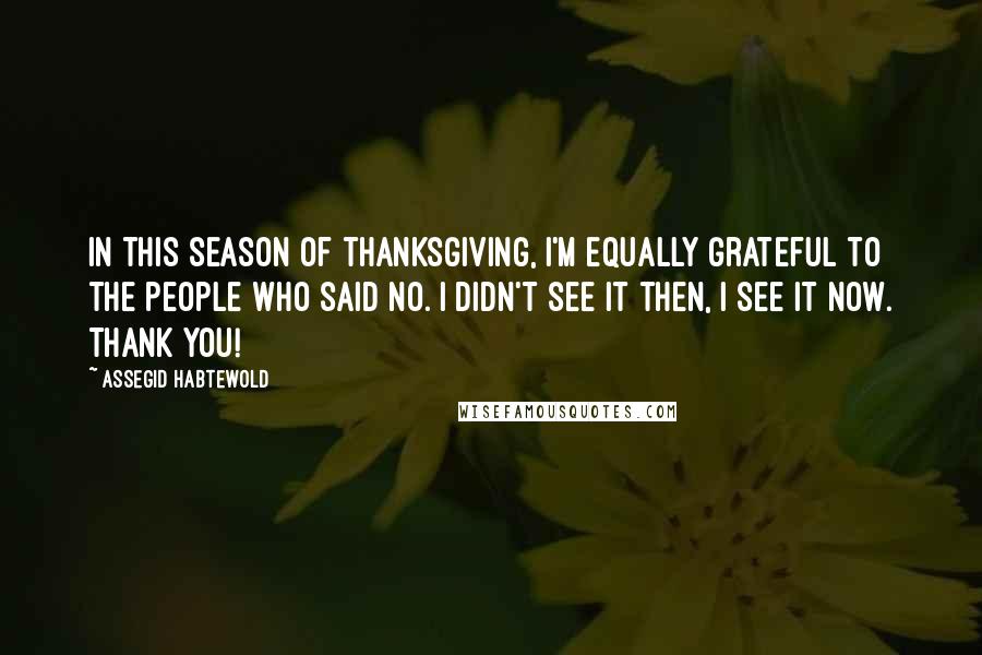 Assegid Habtewold Quotes: In this season of thanksgiving, I'm equally grateful to the people who said NO. I didn't see it then, I see it now. Thank you!