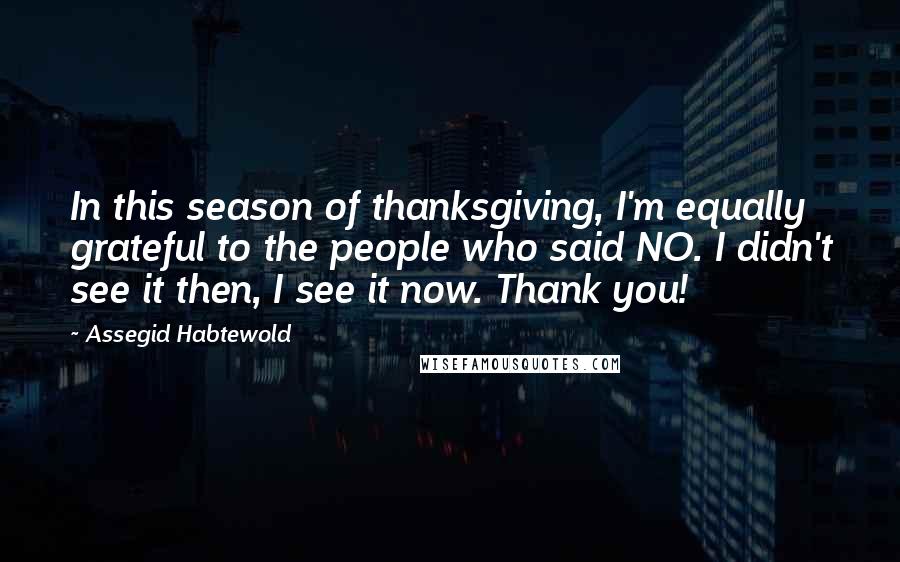 Assegid Habtewold Quotes: In this season of thanksgiving, I'm equally grateful to the people who said NO. I didn't see it then, I see it now. Thank you!