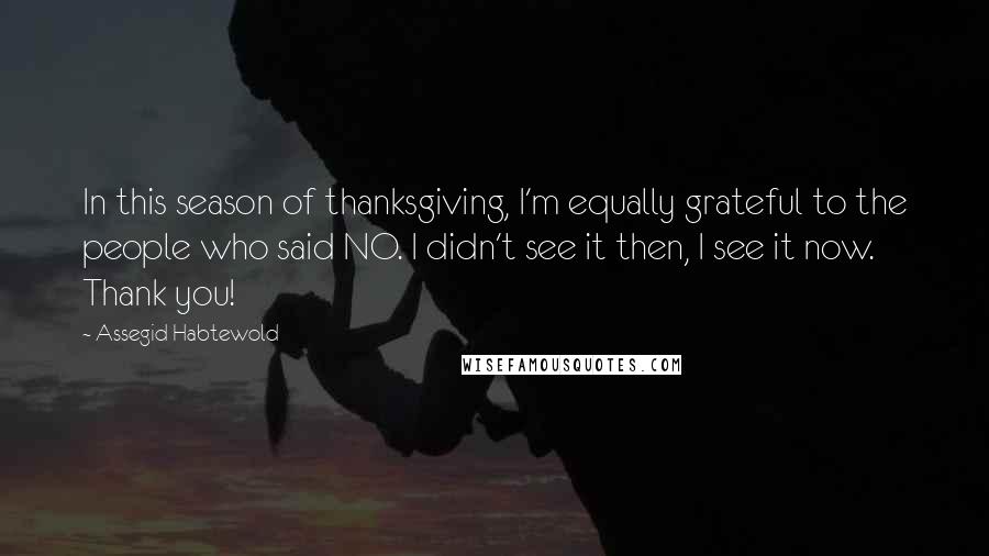 Assegid Habtewold Quotes: In this season of thanksgiving, I'm equally grateful to the people who said NO. I didn't see it then, I see it now. Thank you!