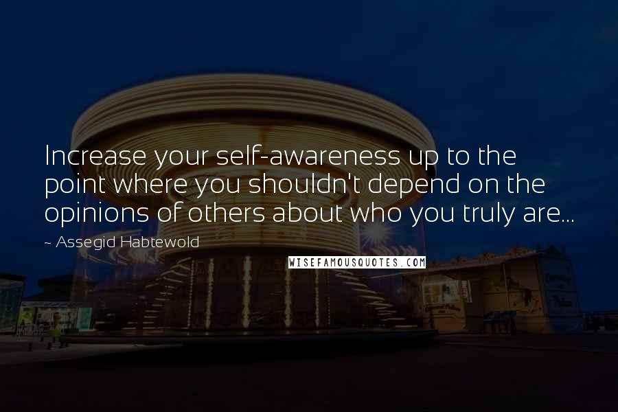 Assegid Habtewold Quotes: Increase your self-awareness up to the point where you shouldn't depend on the opinions of others about who you truly are...