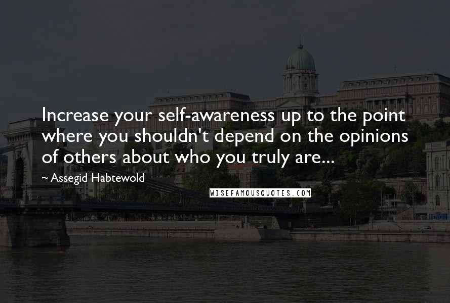 Assegid Habtewold Quotes: Increase your self-awareness up to the point where you shouldn't depend on the opinions of others about who you truly are...