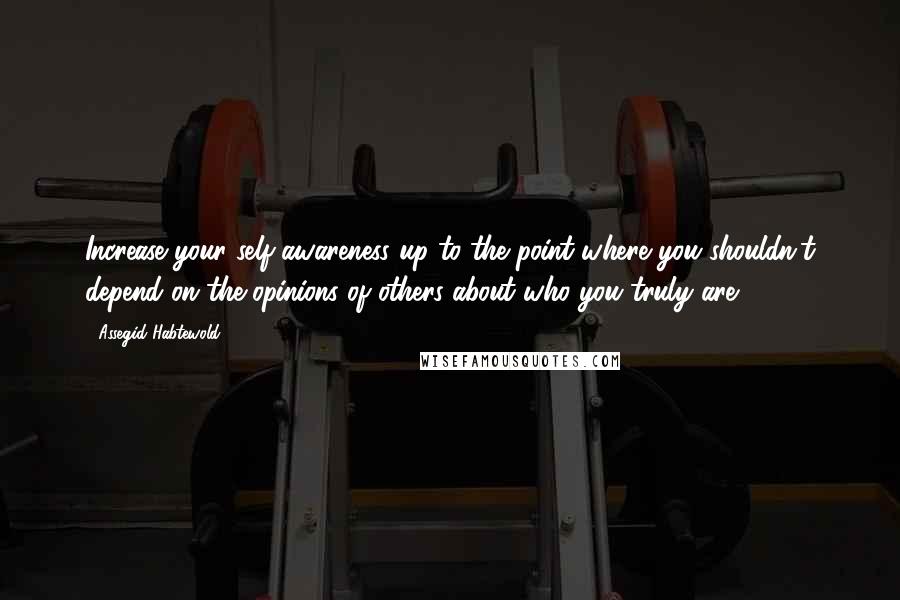 Assegid Habtewold Quotes: Increase your self-awareness up to the point where you shouldn't depend on the opinions of others about who you truly are...
