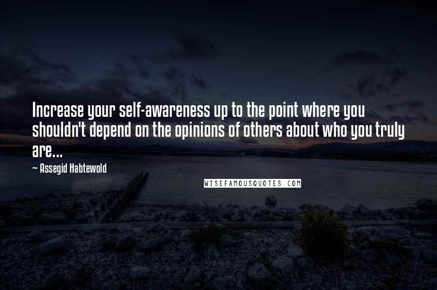Assegid Habtewold Quotes: Increase your self-awareness up to the point where you shouldn't depend on the opinions of others about who you truly are...