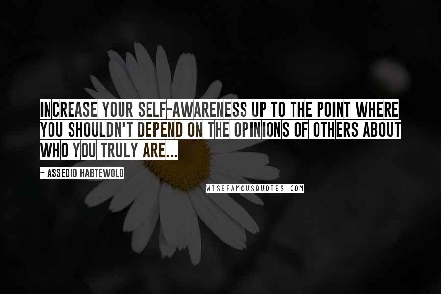 Assegid Habtewold Quotes: Increase your self-awareness up to the point where you shouldn't depend on the opinions of others about who you truly are...