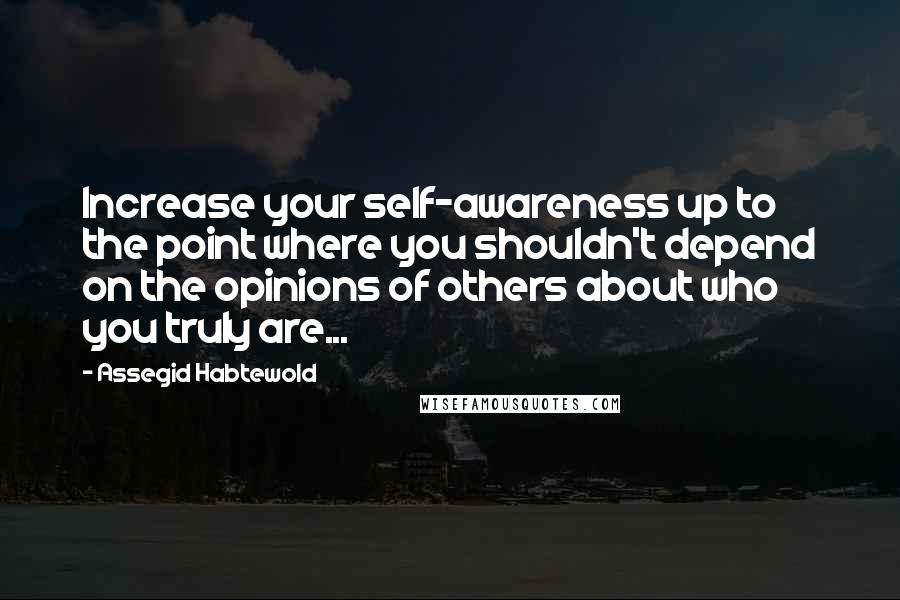 Assegid Habtewold Quotes: Increase your self-awareness up to the point where you shouldn't depend on the opinions of others about who you truly are...