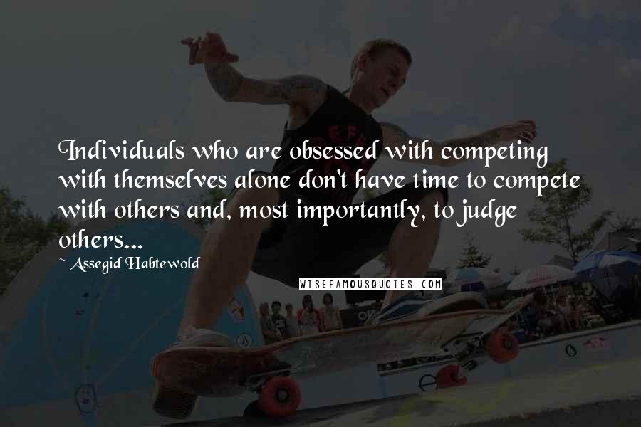 Assegid Habtewold Quotes: Individuals who are obsessed with competing with themselves alone don't have time to compete with others and, most importantly, to judge others...