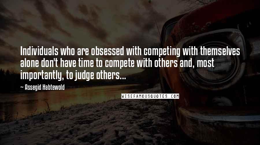 Assegid Habtewold Quotes: Individuals who are obsessed with competing with themselves alone don't have time to compete with others and, most importantly, to judge others...
