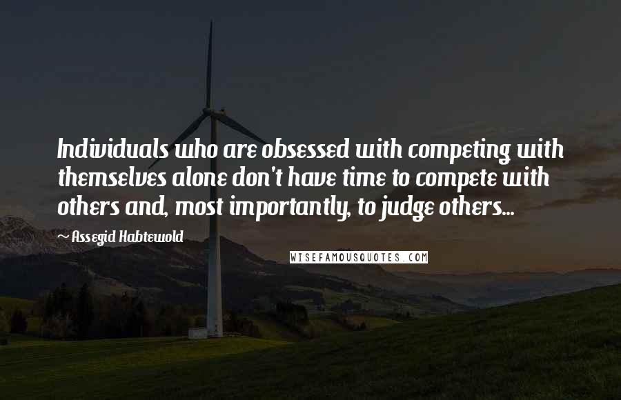 Assegid Habtewold Quotes: Individuals who are obsessed with competing with themselves alone don't have time to compete with others and, most importantly, to judge others...