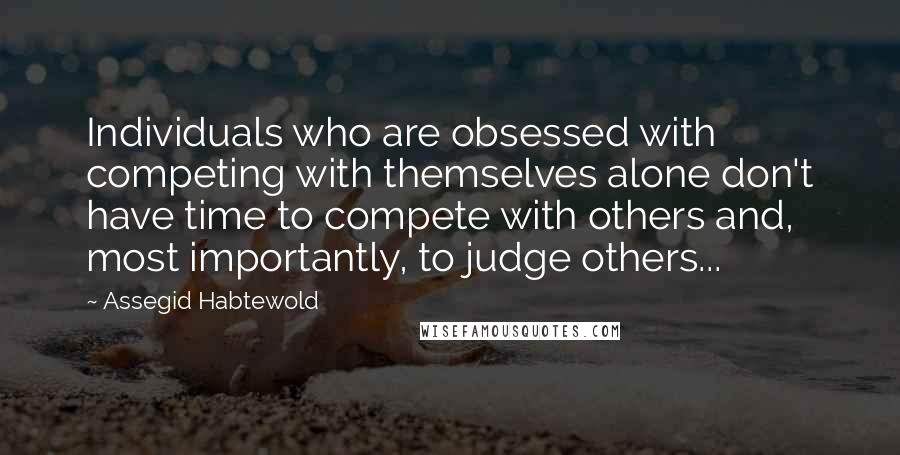 Assegid Habtewold Quotes: Individuals who are obsessed with competing with themselves alone don't have time to compete with others and, most importantly, to judge others...