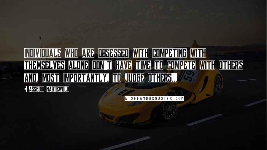 Assegid Habtewold Quotes: Individuals who are obsessed with competing with themselves alone don't have time to compete with others and, most importantly, to judge others...