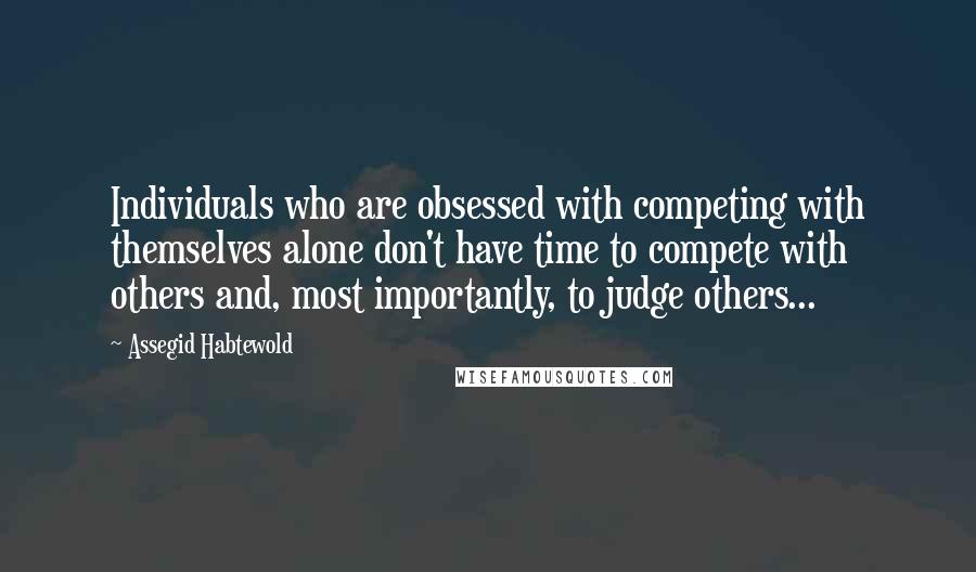 Assegid Habtewold Quotes: Individuals who are obsessed with competing with themselves alone don't have time to compete with others and, most importantly, to judge others...