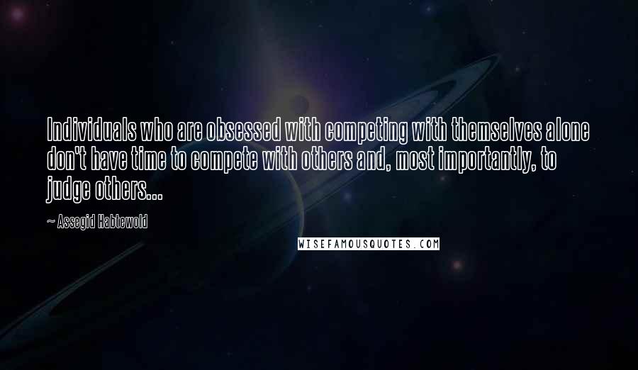 Assegid Habtewold Quotes: Individuals who are obsessed with competing with themselves alone don't have time to compete with others and, most importantly, to judge others...