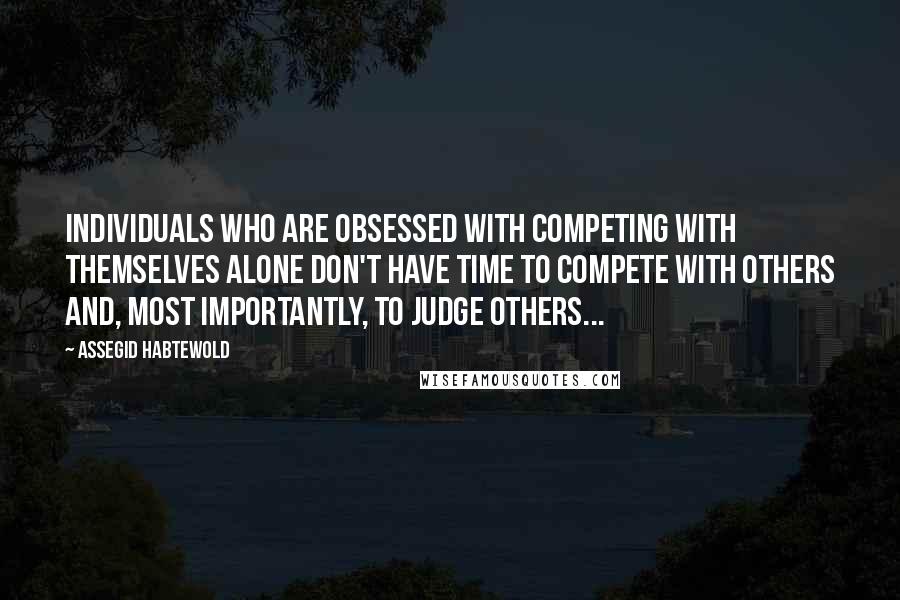 Assegid Habtewold Quotes: Individuals who are obsessed with competing with themselves alone don't have time to compete with others and, most importantly, to judge others...
