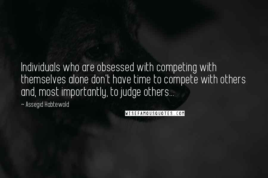 Assegid Habtewold Quotes: Individuals who are obsessed with competing with themselves alone don't have time to compete with others and, most importantly, to judge others...